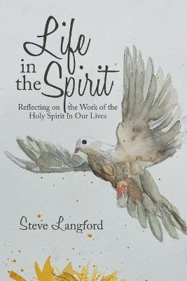 Life in the Spirit: Reflecting on the Work of the Holy Spirit in Our Lives - Steve Langford