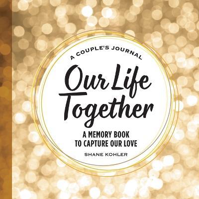A Couple's Journal: Our Life Together: A Memory Book to Capture Our Love - Shane Kohler