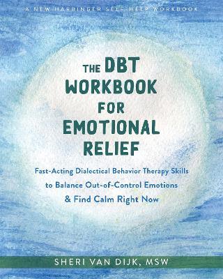 The Dbt Workbook for Emotional Relief: Fast-Acting Dialectical Behavior Therapy Skills to Balance Out-Of-Control Emotions and Find Calm Right Now - Sheri Van Dijk