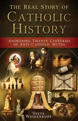 The Real Story of Catholic History: Answering Twenty Centuries of Anti-Catholic Myths - Steve Weidenkopf