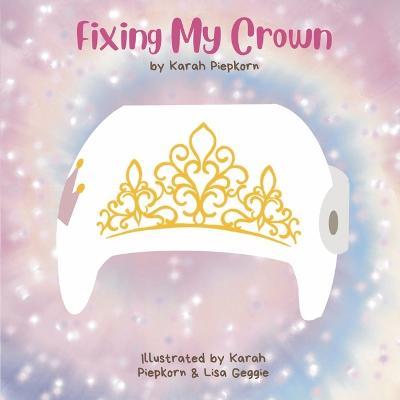 Fixing My Crown: A Story about a Little Girl's Journey with a Cranial Therapy Helmet - Karah Piepkorn