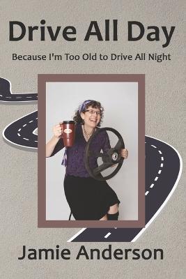 Drive All Day: Because I'm Too Old to Drive All Night - Jamie Anderson
