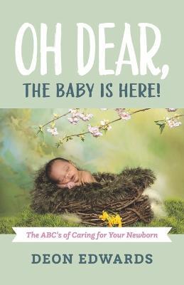 Oh Dear, the Baby Is Here!: The Abc's of Caring for Your Newborn - Deon Edwards