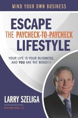 Escape the Paycheck-To-Paycheck Lifestyle: Your Life Is Your Business And, You Are the Boss!!! - Larry Szeliga