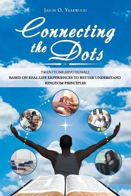Connecting the Dots: Twenty-One Devotionals Based on Real-Life Experiences to Better Understand Kingdom Principles - Jason O. Yearwood