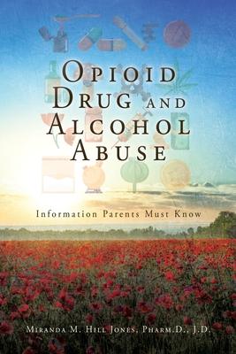 Opioid Drug and Alcohol Abuse: Information Parents Must Know - Miranda M. Hill Jones Pharm D. J. D.