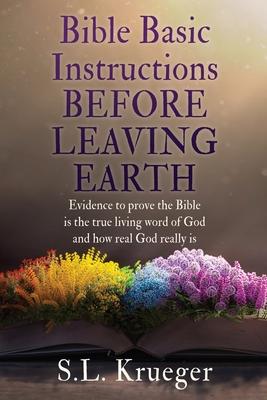 Bible Basic Instructions Before Leaving Earth: Evidence to prove the Bible is the true living word of God and how real God really is - S. L. Krueger