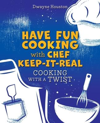 Have Fun Cooking with Chef Keep-It-Real: Cooking with a Twist - Dwayne Houston