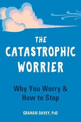 The Catastrophic Worrier: Why You Worry and How to Stop - Graham Davey