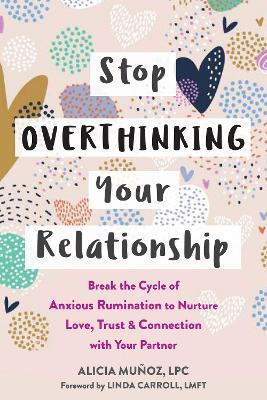 Stop Overthinking Your Relationship: Break the Cycle of Anxious Rumination to Nurture Love, Trust, and Connection with Your Partner - Alicia Mu�oz