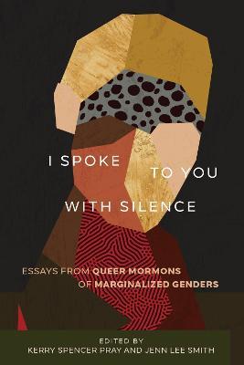 I Spoke to You with Silence: Essays from Queer Mormons of Marginalized Genders - Kerry Spencer Pray