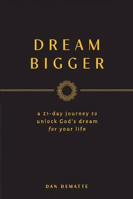 Dream Bigger: A 21-Day Journey to Unlock God's Dream for Your Life - Dan Dematte