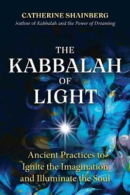 The Kabbalah of Light: Ancient Practices to Ignite the Imagination and Illuminate the Soul - Catherine Shainberg