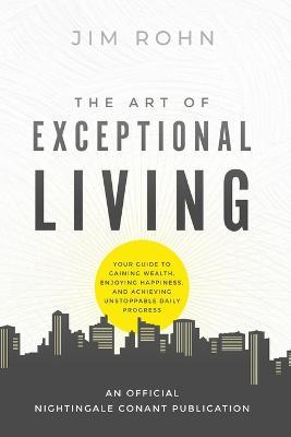The Art of Exceptional Living: Your Guide to Gaining Wealth, Enjoying Happiness, and Achieving Unstoppable Daily Progress - Jim Rohn