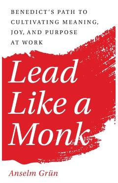 Lead Like a Monk: Benedict's Path to Cultivating Meaning, Joy, and Purpose at Work - Anselm Grün