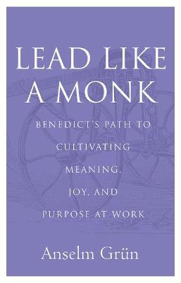 Lead Like a Monk: Benedict's Path to Cultivating Meaning, Joy, and Purpose at Work - Anselm Grün