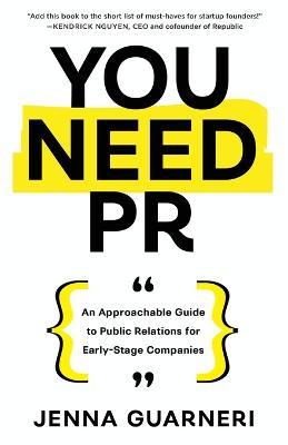 You Need PR: An Approachable Guide to Public Relations for Early-Stage Companies - Jenna Guarneri