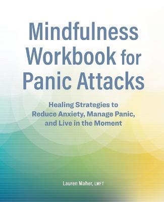 Mindfulness Workbook for Panic Attacks: Healing Strategies to Reduce Anxiety, Manage Panic and Live in the Moment - Lauren Maher