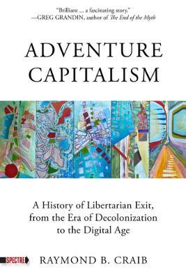 Adventure Capitalism: A History of Libertarian Exit, from the Era of Decolonization to the Digital Age - Raymond Craib