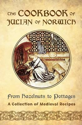 The Cookbook of Julian of Norwich: From Hazelnuts to Pottages (A Collection of Medieval Recipes) - Ellyn Sanna