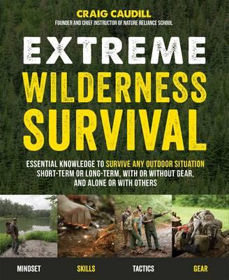 Extreme Wilderness Survival: Essential Knowledge to Survive Any Outdoor Situation Short-Term or Long-Term, with or Without Gear and Alone or with O - Craig Caudill