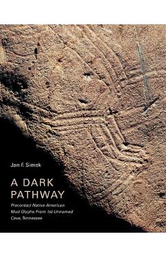 Coperta cărții 'A Dark Pathway: Precontact Native American Mud Glyphs from 1st Unnamed Cave, Tennessee - Jan F. Simek'