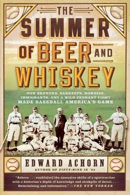 The Summer of Beer and Whiskey: How Brewers, Barkeeps, Rowdies, Immigrants, and a Wild Pennant Fight Made Baseball America's Game - Edward Achorn