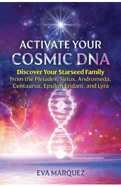Activate Your Cosmic DNA: Discover Your Starseed Family from the Pleiades, Sirius, Andromeda, Centaurus, Epsilon Eridani, and Lyra - Eva Marquez