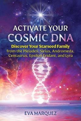 Activate Your Cosmic DNA: Discover Your Starseed Family from the Pleiades, Sirius, Andromeda, Centaurus, Epsilon Eridani, and Lyra - Eva Marquez