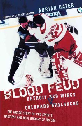 Blood Feud: Detroit Red Wings v. Colorado Avalanche: The Inside Story of Pro Sports' Nastiest and Best Rivalry of Its Era - Adrian Dater