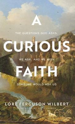 A Curious Faith: The Questions God Asks, We Ask, and We Wish Someone Would Ask Us - Lore Ferguson Wilbert