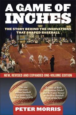 A Game of Inches: The Stories Behind the Innovations That Shaped Baseball, New, Revised and Expanded One-Volume Edition - Peter Morris
