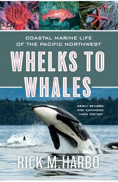 Whelks to Whales: Coastal Marine Life of the Pacific Northwest, Newly Revised and Expanded Third Edition - Rick M. Harbo