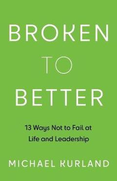 Coperta cărții 'Broken to Better: 13 Ways Not to Fail at Life and Leadership - Michael Kurland'