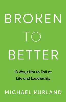 Broken to Better: 13 Ways Not to Fail at Life and Leadership - Michael Kurland