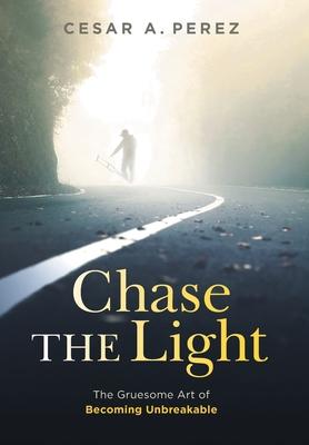 Chase the Light: The Gruesome Art of Becoming Unbreakable - Cesar A. Perez
