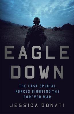 Eagle Down: American Special Forces at the End of Afghanistan's War - Jessica Donati