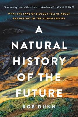 A Natural History of the Future: What the Laws of Biology Tell Us about the Destiny of the Human Species - Rob Dunn
