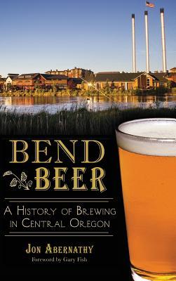 Bend Beer: A History of Brewing in Central Oregon - Jon Abernathy