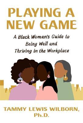Playing a New Game: A Black Woman's Guide to Being Well and Thriving in the Workplace - Tammy Lewis Wilborn Phd