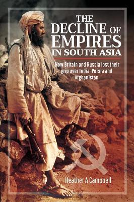 The Decline of Empires in South Asia: How Britain and Russia Lost Their Grip Over India, Persia and Afghanistan - Heather A. Campbell