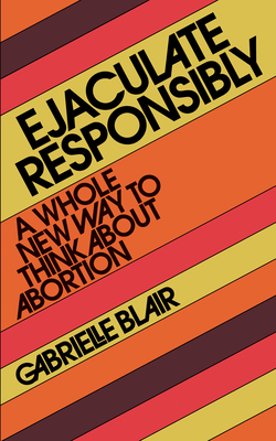 Ejaculate Responsibly: A Whole New Way to Think about Abortion - Gabrielle Stanley Blair