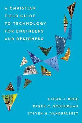 A Christian Field Guide to Technology for Engineers and Designers - Ethan J. Brue