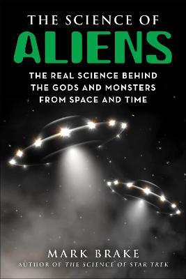 The Science of Aliens: The Real Science Behind the Gods and Monsters from Space and Time - Mark Brake