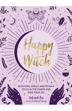 Happy Witch: Activities, Spells, and Rituals to Calm the Chaos and Find Your Joy - Mandi Em