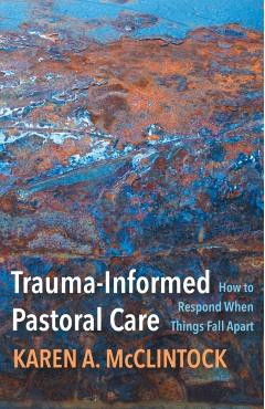 Trauma-Informed Pastoral Care: How to Respond When Things Fall Apart - Karen A. Mcclintock