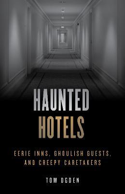 Haunted Hotels: Eerie Inns, Ghoulish Guests, and Creepy Caretakers - Tom Ogden