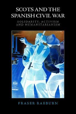 Scots and the Spanish Civil War: Solidarity, Activism and Humanitarianism - Fraser Raeburn