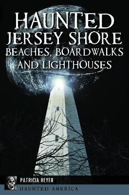 Haunted Jersey Shore Beaches, Boardwalks and Lighthouses - Patricia Heyer