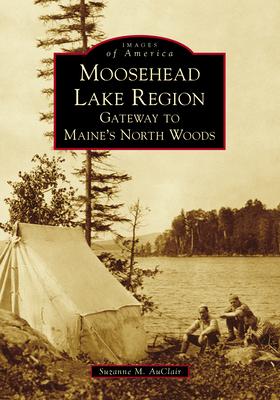 Moosehead Lake Region: Gateway to Maine's North Woods - Suzanne M. Auclair